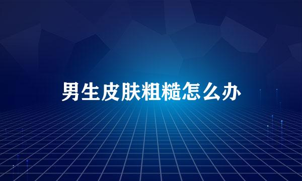 男生皮肤粗糙怎么办