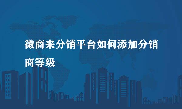 微商来分销平台如何添加分销商等级