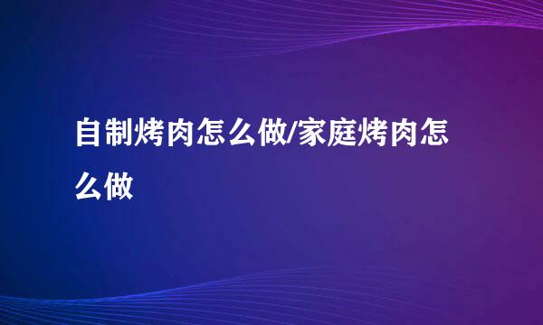 自制烤肉怎么做/家庭烤肉怎么做