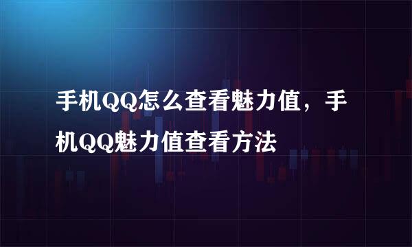手机QQ怎么查看魅力值，手机QQ魅力值查看方法