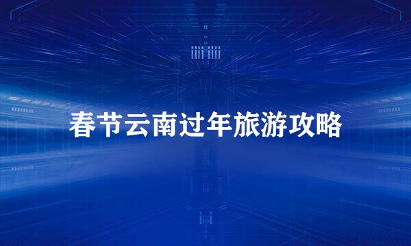 春节云南过年旅游攻略