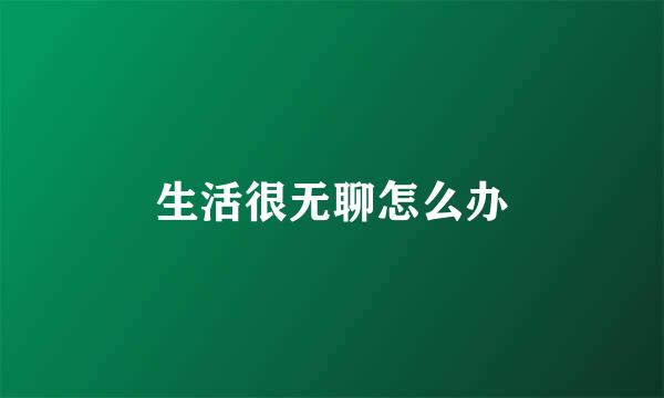 生活很无聊怎么办