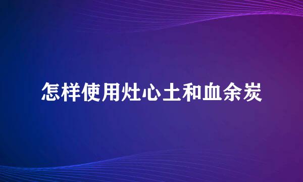怎样使用灶心土和血余炭