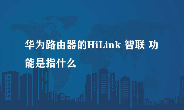华为路由器的HiLink 智联 功能是指什么