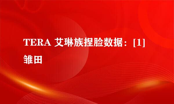 TERA 艾琳族捏脸数据：[1]雏田
