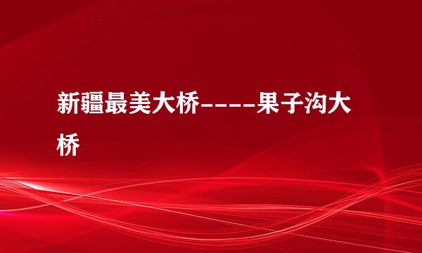 新疆最美大桥----果子沟大桥