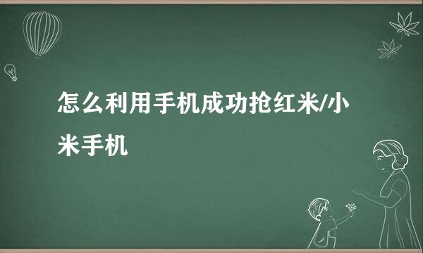 怎么利用手机成功抢红米/小米手机