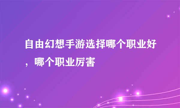 自由幻想手游选择哪个职业好，哪个职业厉害