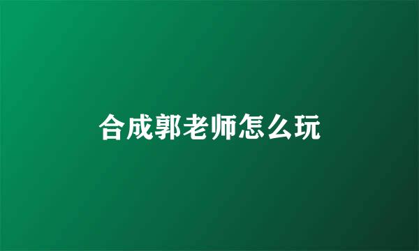 合成郭老师怎么玩