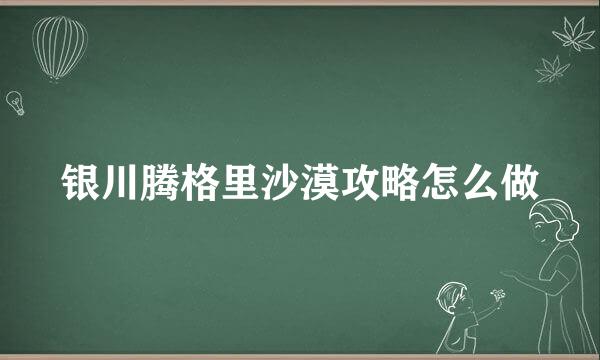 银川腾格里沙漠攻略怎么做
