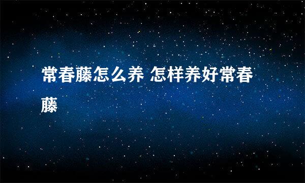 常春藤怎么养 怎样养好常春藤