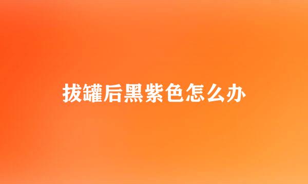拔罐后黑紫色怎么办