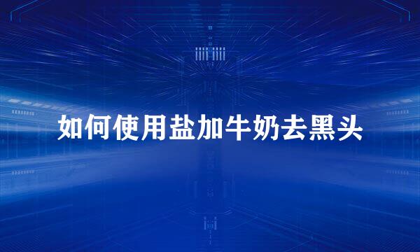 如何使用盐加牛奶去黑头