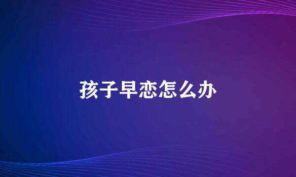 孩子早恋怎么办