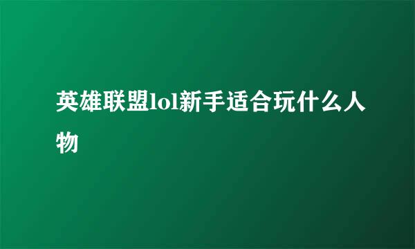 英雄联盟lol新手适合玩什么人物