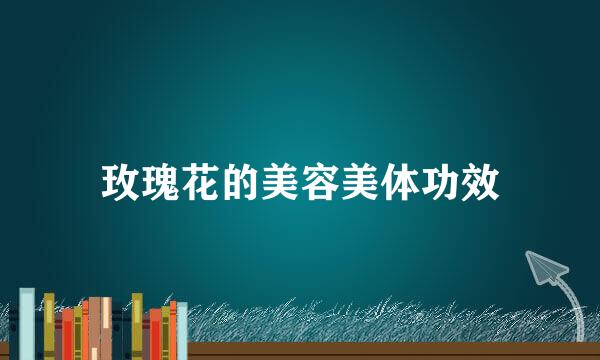 玫瑰花的美容美体功效