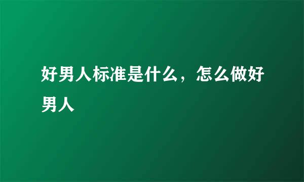 好男人标准是什么，怎么做好男人