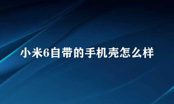 小米6自带的手机壳怎么样