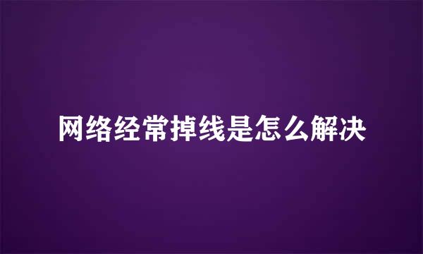网络经常掉线是怎么解决