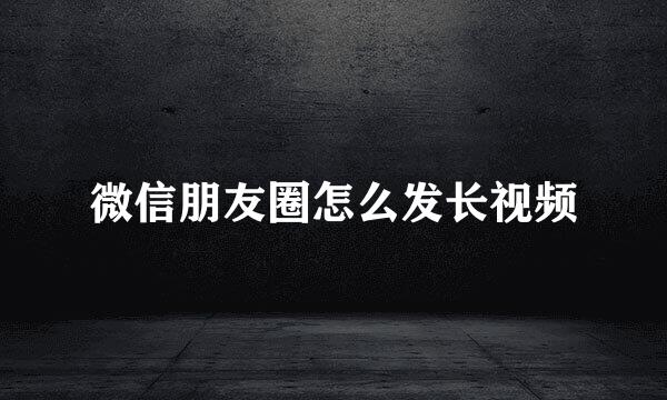 微信朋友圈怎么发长视频