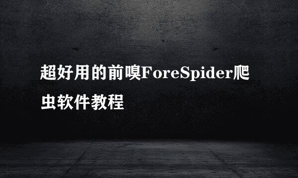 超好用的前嗅ForeSpider爬虫软件教程