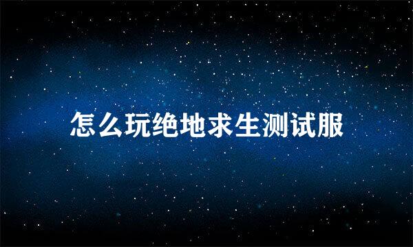 怎么玩绝地求生测试服