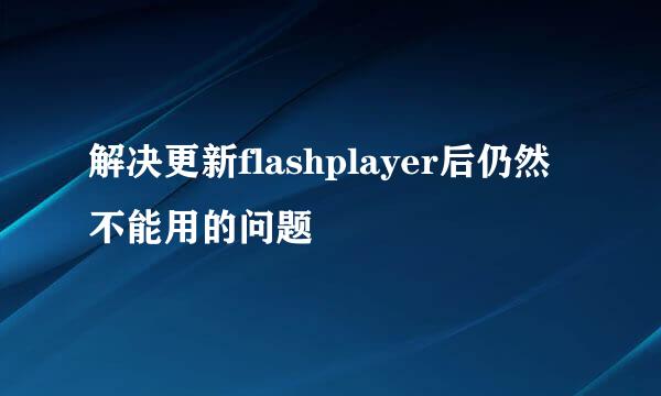 解决更新flashplayer后仍然不能用的问题
