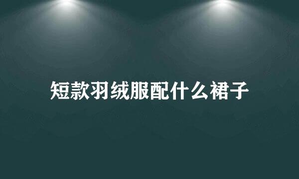 短款羽绒服配什么裙子