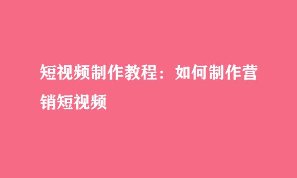 短视频制作教程：如何制作营销短视频