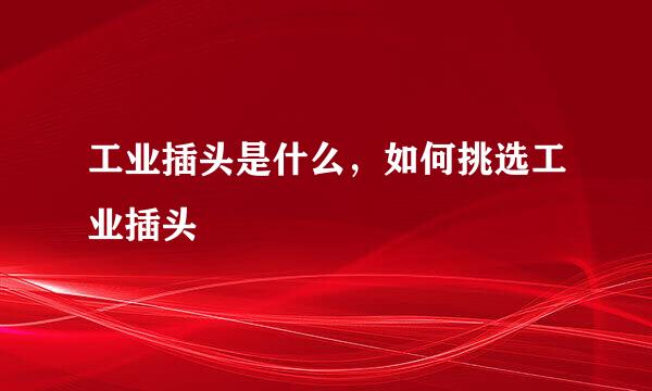 工业插头是什么，如何挑选工业插头