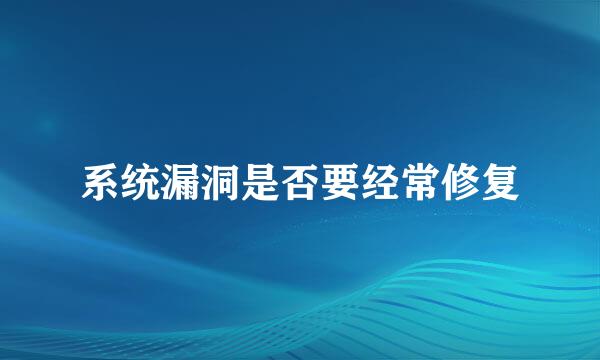 系统漏洞是否要经常修复