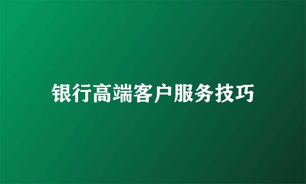 银行高端客户服务技巧