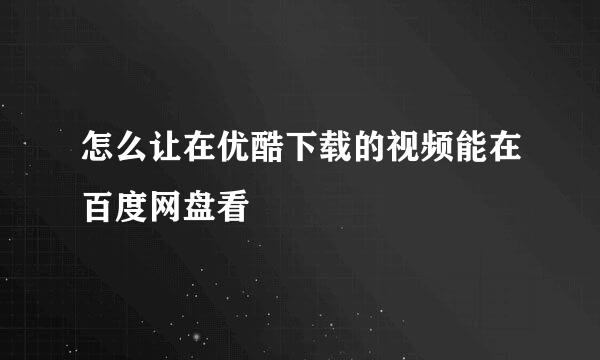 怎么让在优酷下载的视频能在百度网盘看