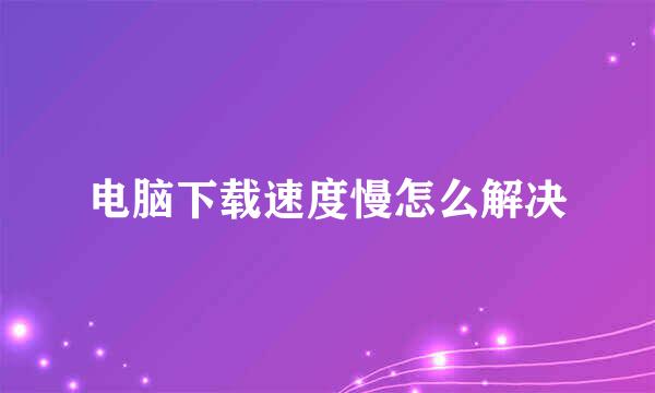 电脑下载速度慢怎么解决