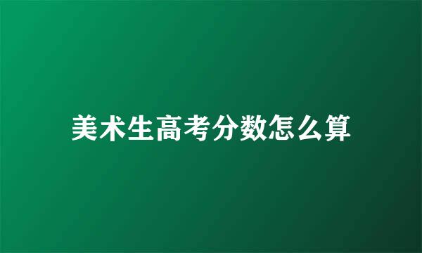 美术生高考分数怎么算