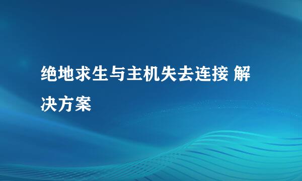 绝地求生与主机失去连接 解决方案