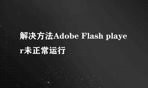 解决方法Adobe Flash player未正常运行
