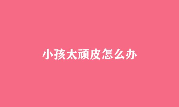 小孩太顽皮怎么办