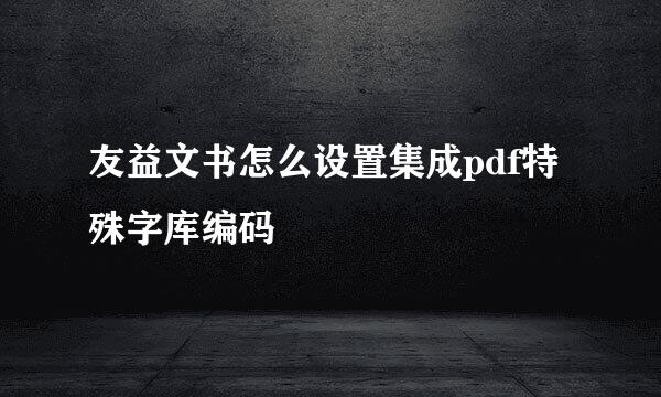 友益文书怎么设置集成pdf特殊字库编码