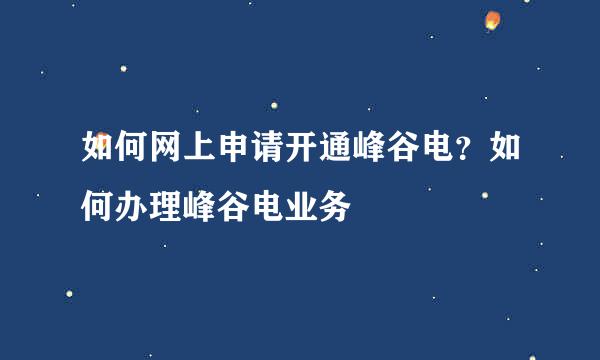 如何网上申请开通峰谷电？如何办理峰谷电业务