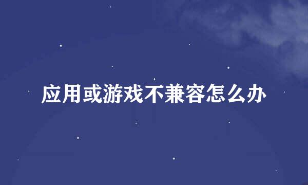 应用或游戏不兼容怎么办