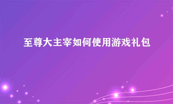 至尊大主宰如何使用游戏礼包