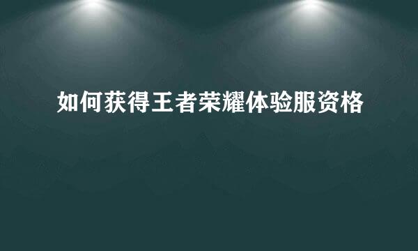 如何获得王者荣耀体验服资格