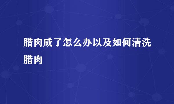 腊肉咸了怎么办以及如何清洗腊肉