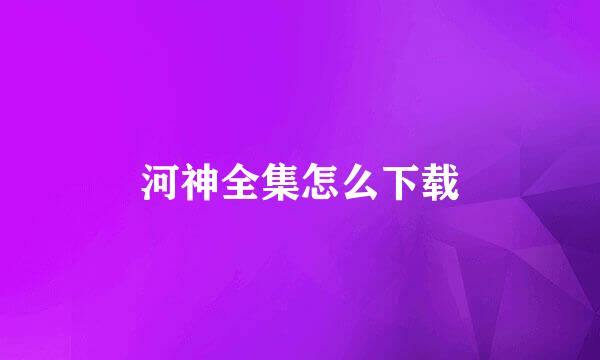 河神全集怎么下载