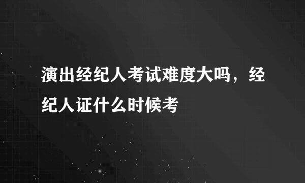 演出经纪人考试难度大吗，经纪人证什么时候考