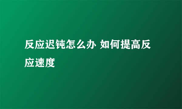反应迟钝怎么办 如何提高反应速度