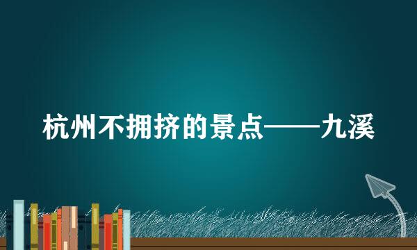 杭州不拥挤的景点——九溪