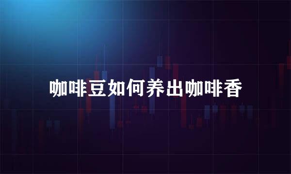 咖啡豆如何养出咖啡香