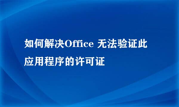如何解决Office 无法验证此应用程序的许可证